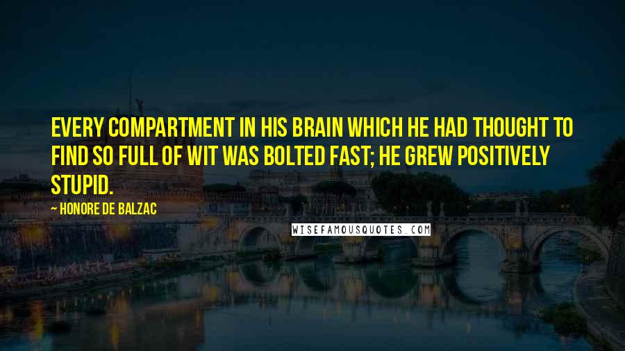 Honore De Balzac Quotes: Every compartment in his brain which he had thought to find so full of wit was bolted fast; he grew positively stupid.