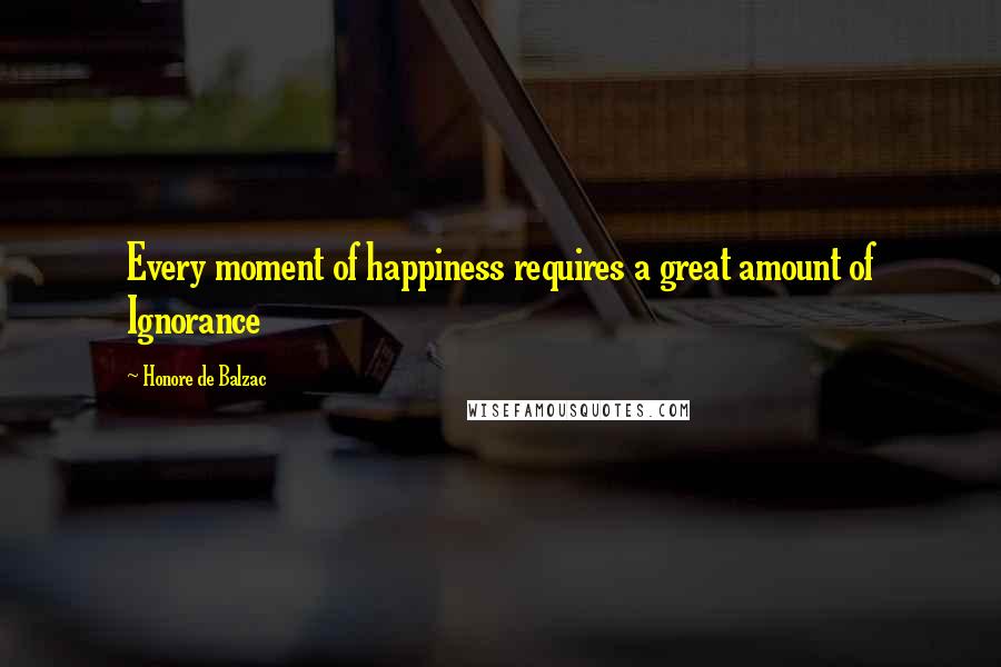 Honore De Balzac Quotes: Every moment of happiness requires a great amount of Ignorance