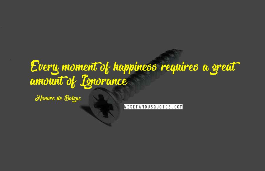 Honore De Balzac Quotes: Every moment of happiness requires a great amount of Ignorance