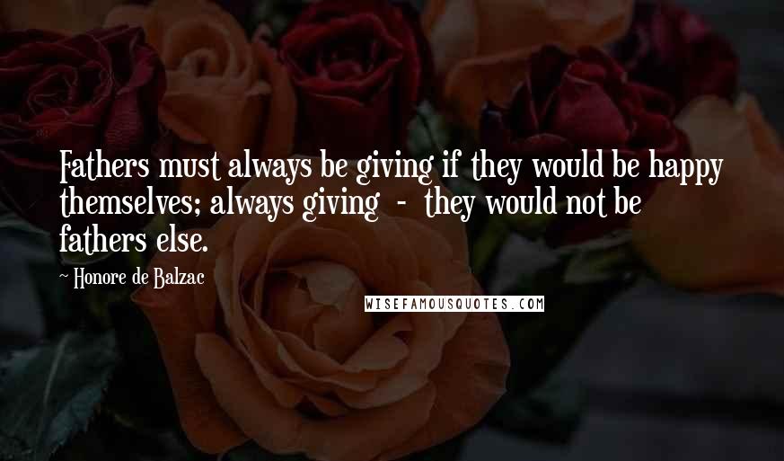 Honore De Balzac Quotes: Fathers must always be giving if they would be happy themselves; always giving - they would not be fathers else.
