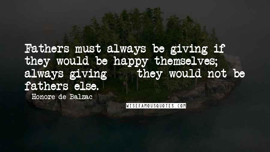 Honore De Balzac Quotes: Fathers must always be giving if they would be happy themselves; always giving  -  they would not be fathers else.