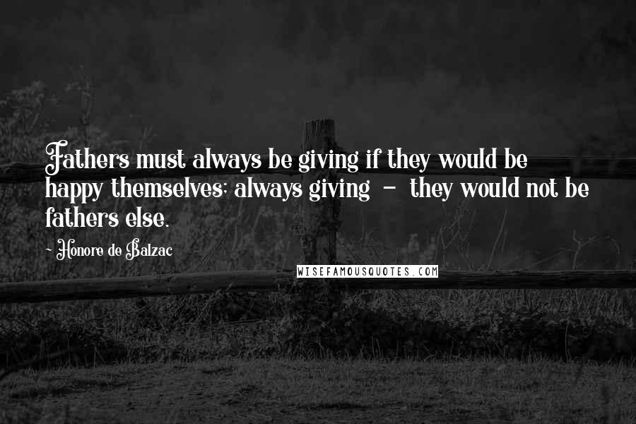 Honore De Balzac Quotes: Fathers must always be giving if they would be happy themselves; always giving  -  they would not be fathers else.