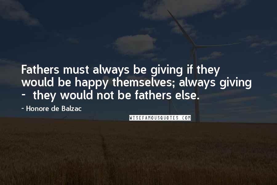 Honore De Balzac Quotes: Fathers must always be giving if they would be happy themselves; always giving  -  they would not be fathers else.