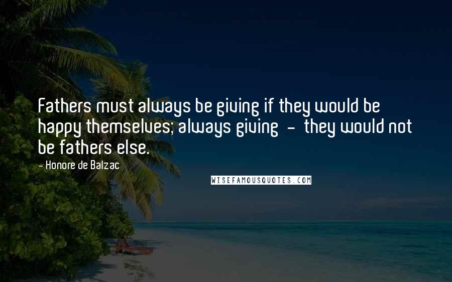 Honore De Balzac Quotes: Fathers must always be giving if they would be happy themselves; always giving  -  they would not be fathers else.