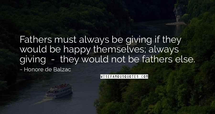 Honore De Balzac Quotes: Fathers must always be giving if they would be happy themselves; always giving  -  they would not be fathers else.