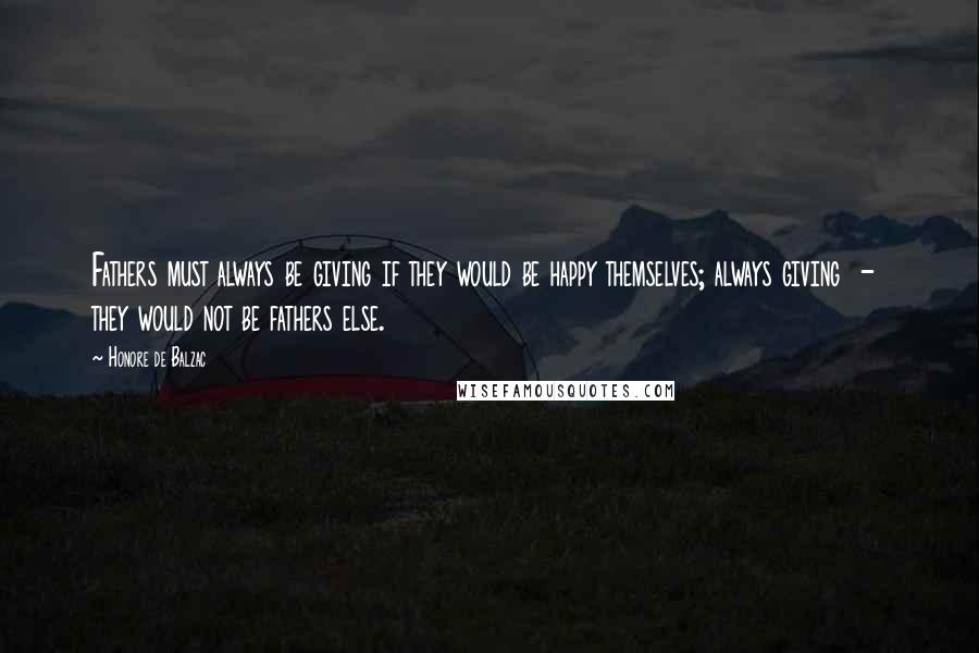 Honore De Balzac Quotes: Fathers must always be giving if they would be happy themselves; always giving  -  they would not be fathers else.