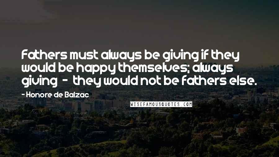 Honore De Balzac Quotes: Fathers must always be giving if they would be happy themselves; always giving  -  they would not be fathers else.