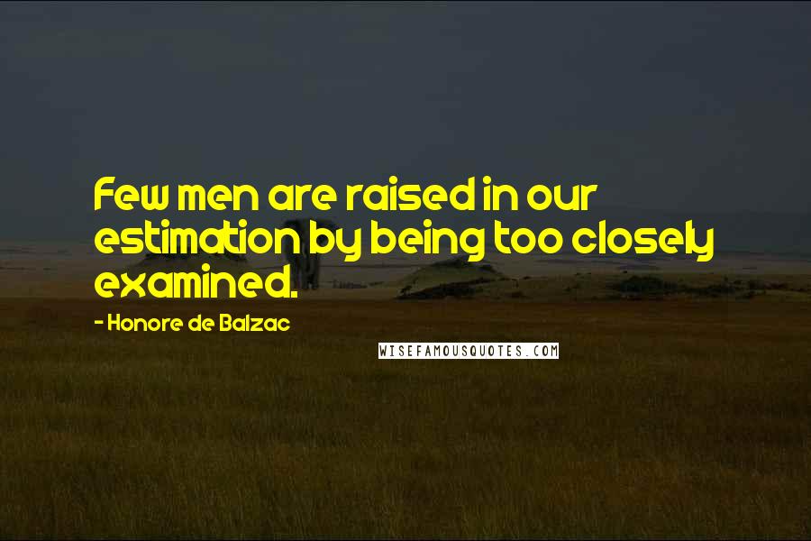 Honore De Balzac Quotes: Few men are raised in our estimation by being too closely examined.