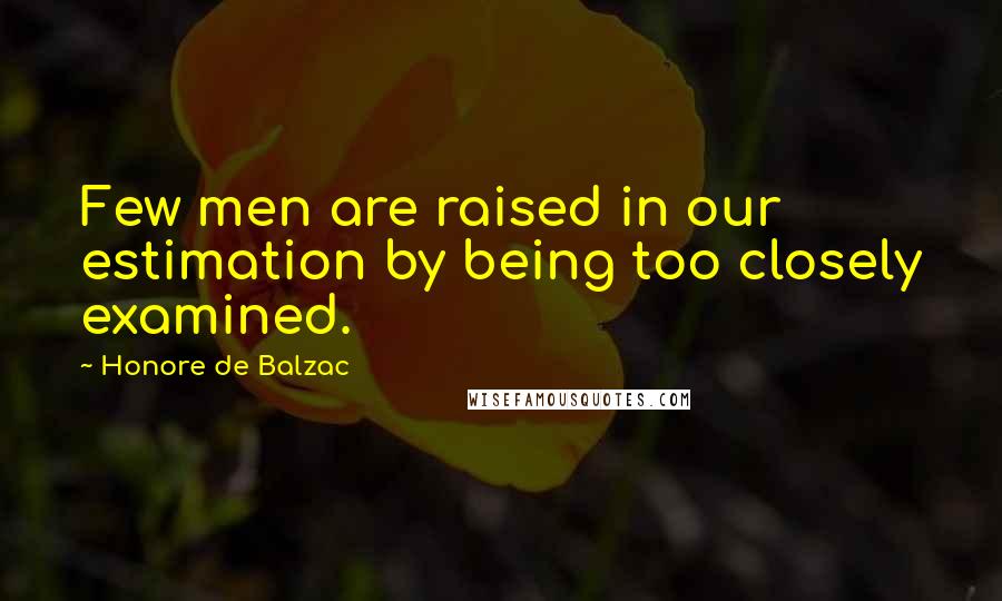 Honore De Balzac Quotes: Few men are raised in our estimation by being too closely examined.