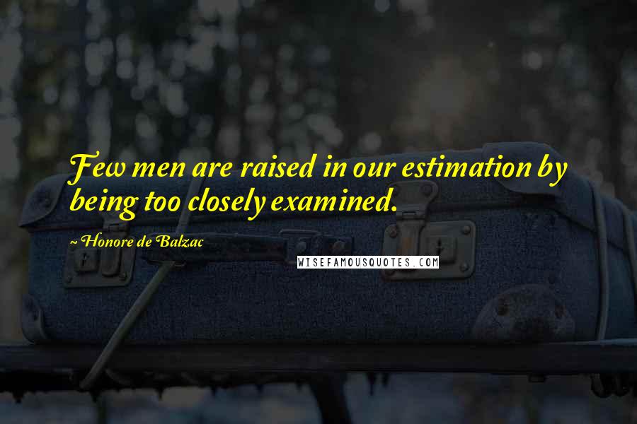 Honore De Balzac Quotes: Few men are raised in our estimation by being too closely examined.