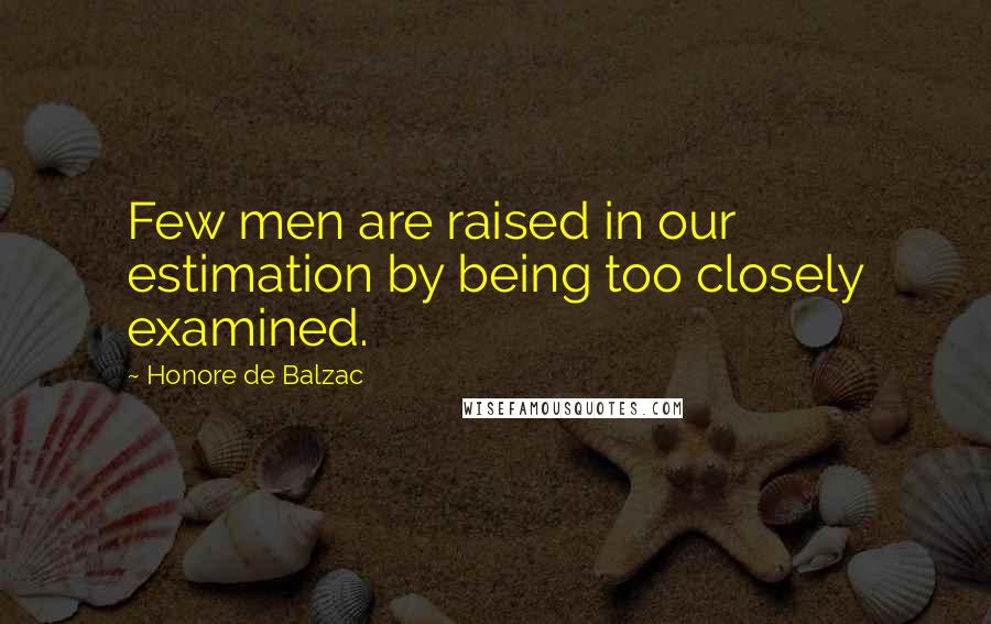 Honore De Balzac Quotes: Few men are raised in our estimation by being too closely examined.