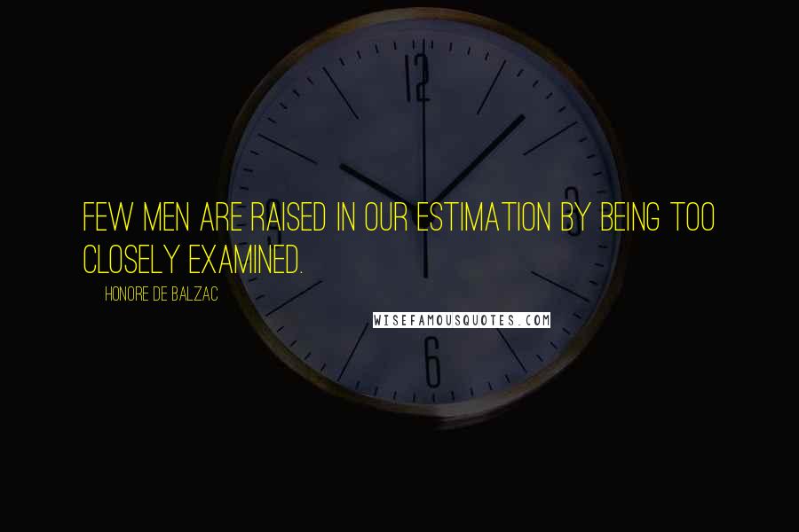 Honore De Balzac Quotes: Few men are raised in our estimation by being too closely examined.