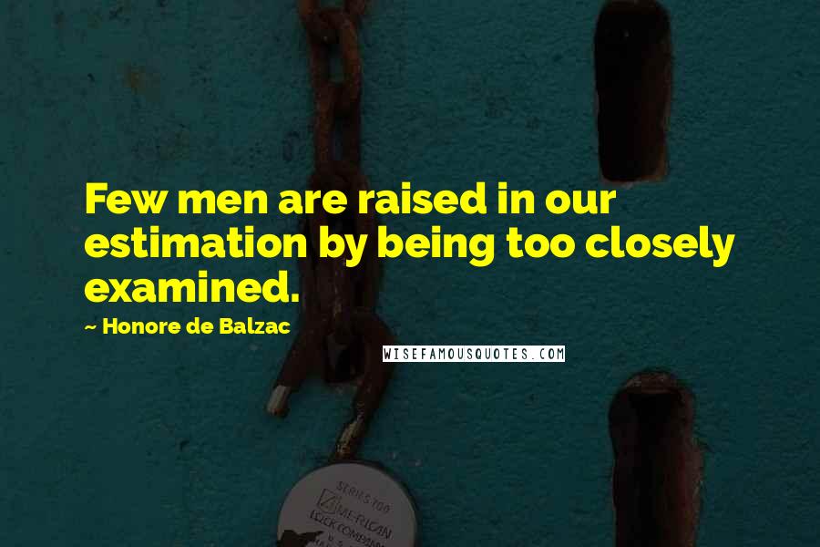 Honore De Balzac Quotes: Few men are raised in our estimation by being too closely examined.