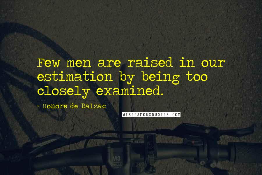Honore De Balzac Quotes: Few men are raised in our estimation by being too closely examined.