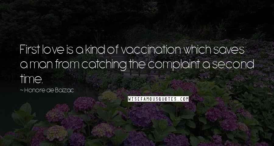 Honore De Balzac Quotes: First love is a kind of vaccination which saves a man from catching the complaint a second time.