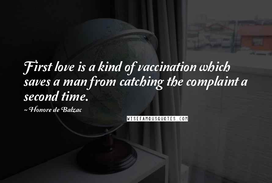 Honore De Balzac Quotes: First love is a kind of vaccination which saves a man from catching the complaint a second time.