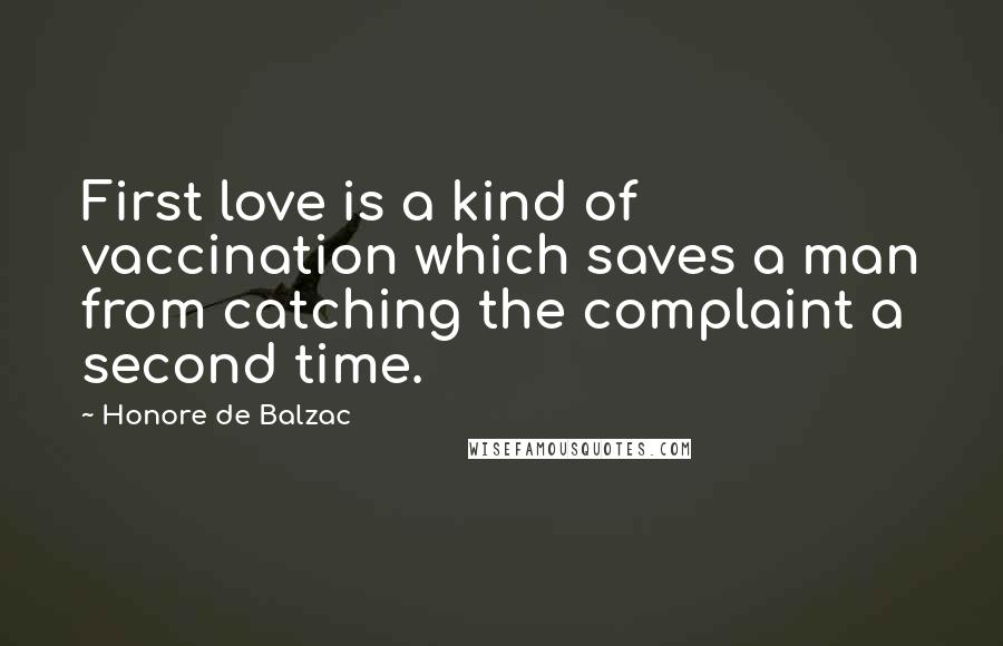 Honore De Balzac Quotes: First love is a kind of vaccination which saves a man from catching the complaint a second time.