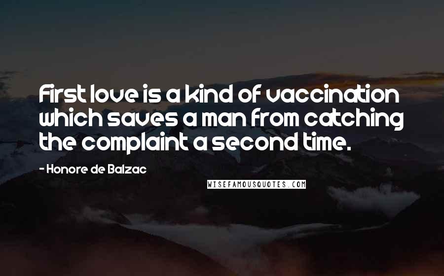 Honore De Balzac Quotes: First love is a kind of vaccination which saves a man from catching the complaint a second time.