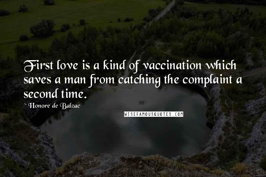 Honore De Balzac Quotes: First love is a kind of vaccination which saves a man from catching the complaint a second time.