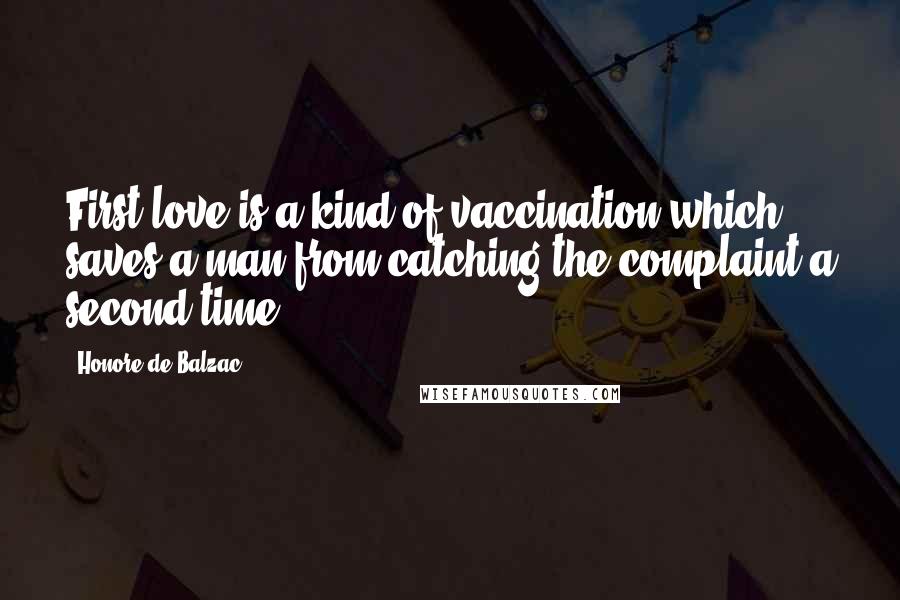 Honore De Balzac Quotes: First love is a kind of vaccination which saves a man from catching the complaint a second time.