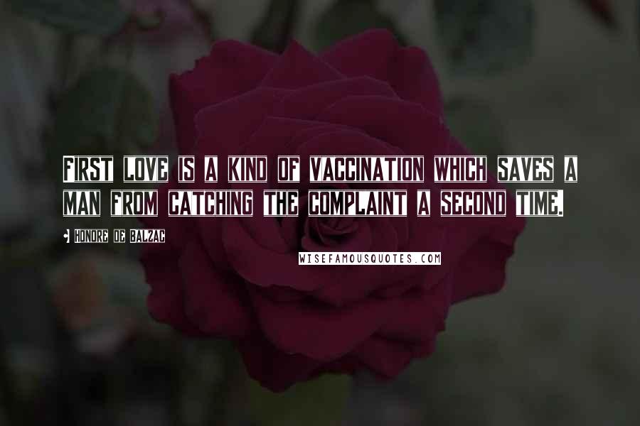 Honore De Balzac Quotes: First love is a kind of vaccination which saves a man from catching the complaint a second time.