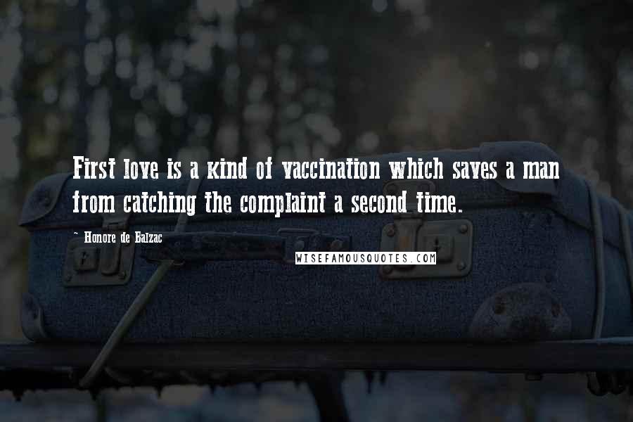 Honore De Balzac Quotes: First love is a kind of vaccination which saves a man from catching the complaint a second time.
