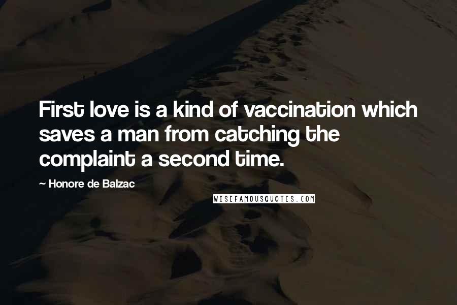 Honore De Balzac Quotes: First love is a kind of vaccination which saves a man from catching the complaint a second time.