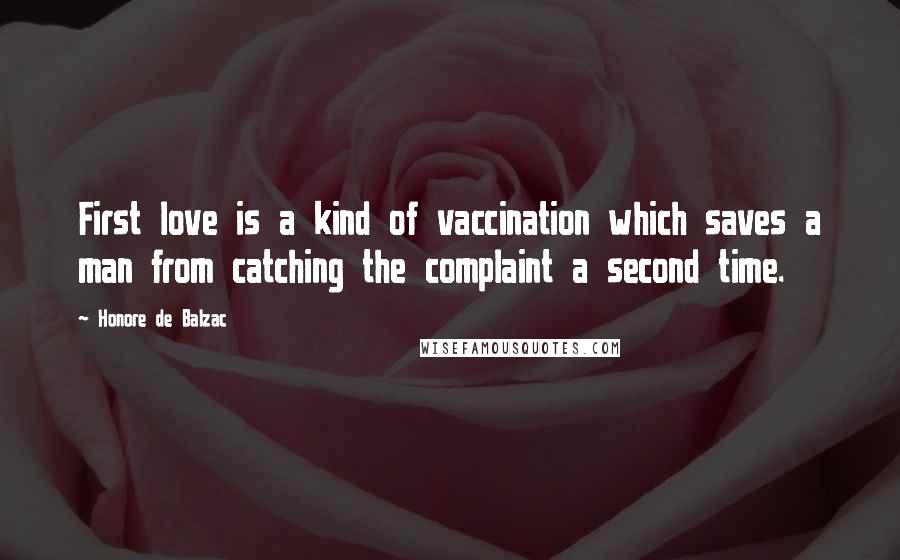 Honore De Balzac Quotes: First love is a kind of vaccination which saves a man from catching the complaint a second time.