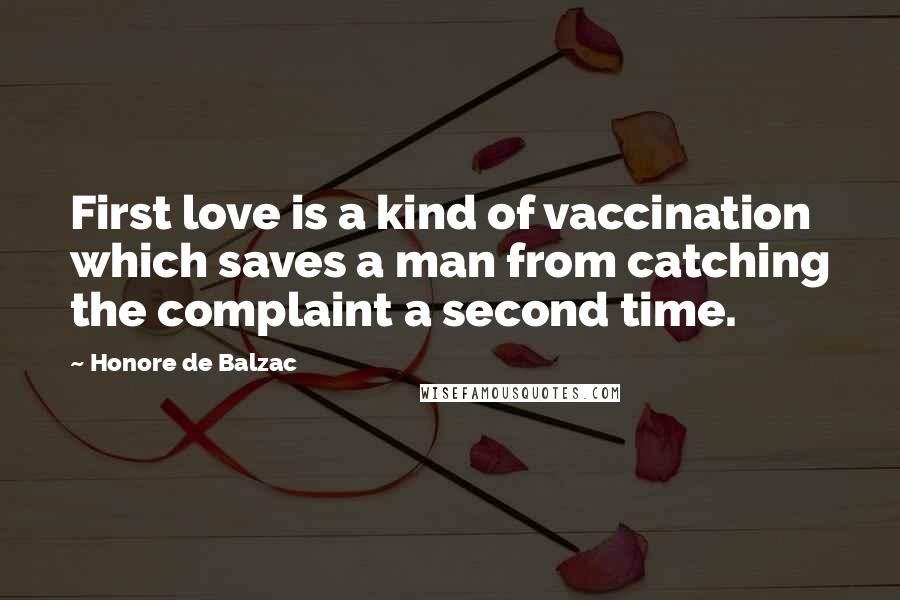 Honore De Balzac Quotes: First love is a kind of vaccination which saves a man from catching the complaint a second time.