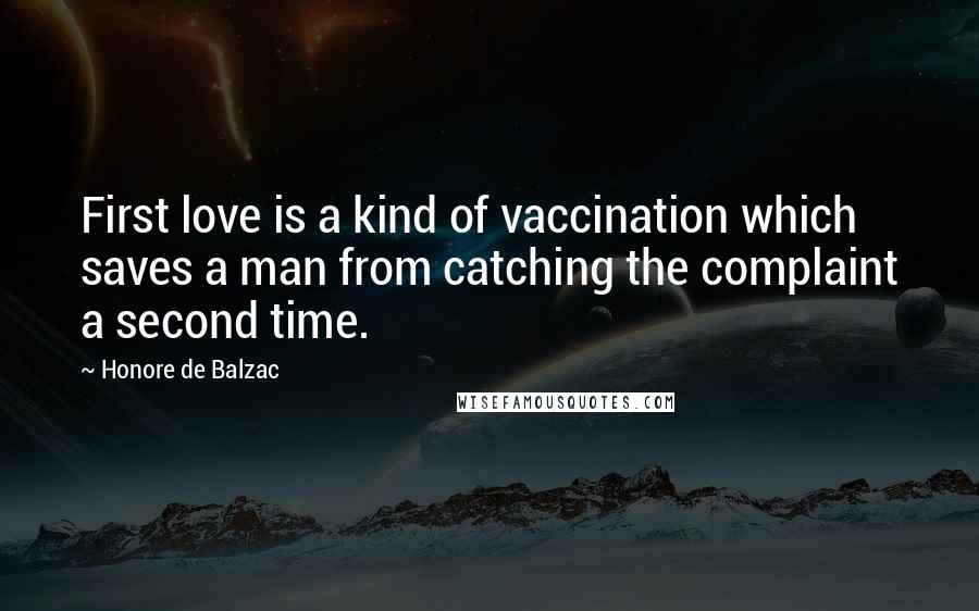 Honore De Balzac Quotes: First love is a kind of vaccination which saves a man from catching the complaint a second time.