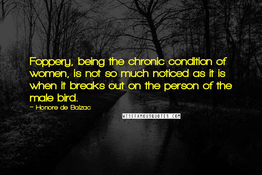 Honore De Balzac Quotes: Foppery, being the chronic condition of women, is not so much noticed as it is when it breaks out on the person of the male bird.