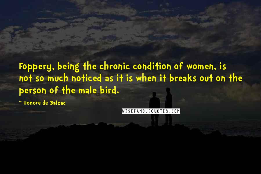 Honore De Balzac Quotes: Foppery, being the chronic condition of women, is not so much noticed as it is when it breaks out on the person of the male bird.