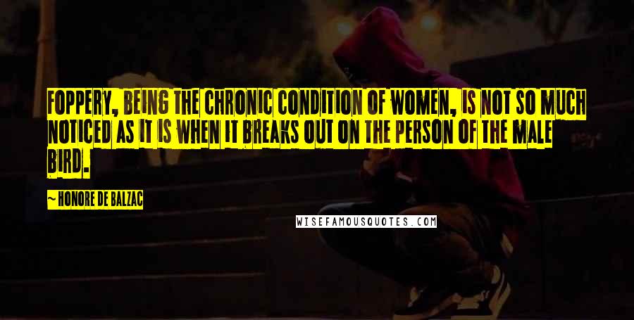 Honore De Balzac Quotes: Foppery, being the chronic condition of women, is not so much noticed as it is when it breaks out on the person of the male bird.