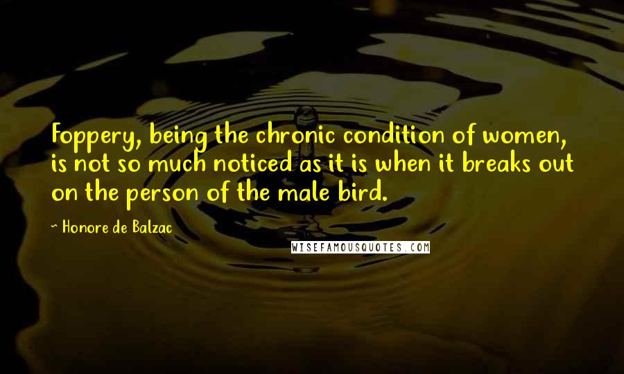 Honore De Balzac Quotes: Foppery, being the chronic condition of women, is not so much noticed as it is when it breaks out on the person of the male bird.