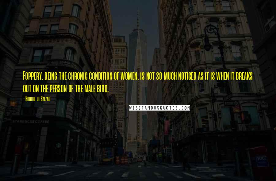 Honore De Balzac Quotes: Foppery, being the chronic condition of women, is not so much noticed as it is when it breaks out on the person of the male bird.