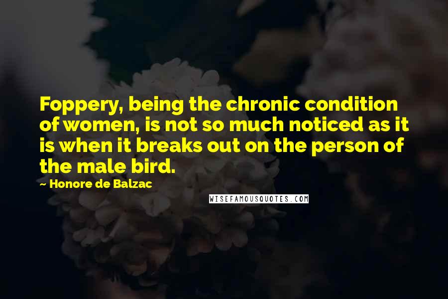 Honore De Balzac Quotes: Foppery, being the chronic condition of women, is not so much noticed as it is when it breaks out on the person of the male bird.