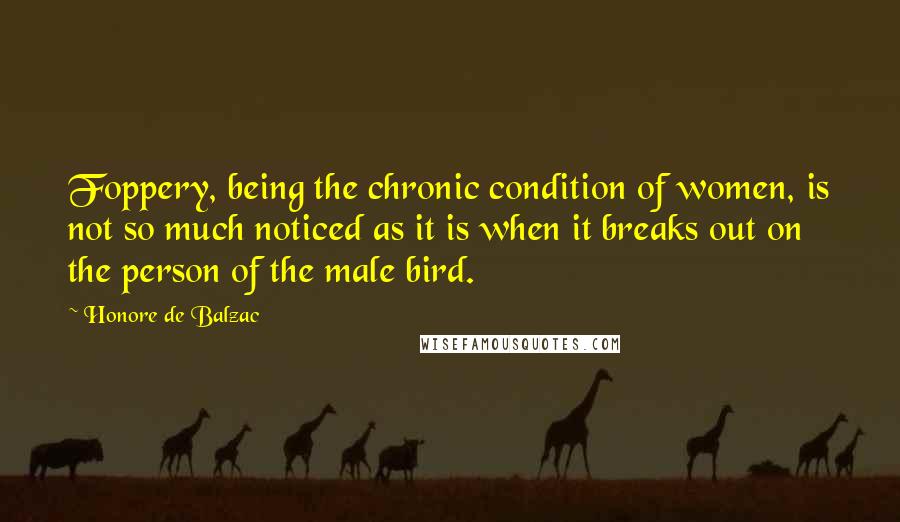 Honore De Balzac Quotes: Foppery, being the chronic condition of women, is not so much noticed as it is when it breaks out on the person of the male bird.