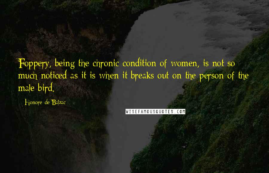 Honore De Balzac Quotes: Foppery, being the chronic condition of women, is not so much noticed as it is when it breaks out on the person of the male bird.