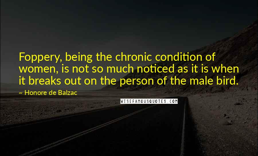 Honore De Balzac Quotes: Foppery, being the chronic condition of women, is not so much noticed as it is when it breaks out on the person of the male bird.