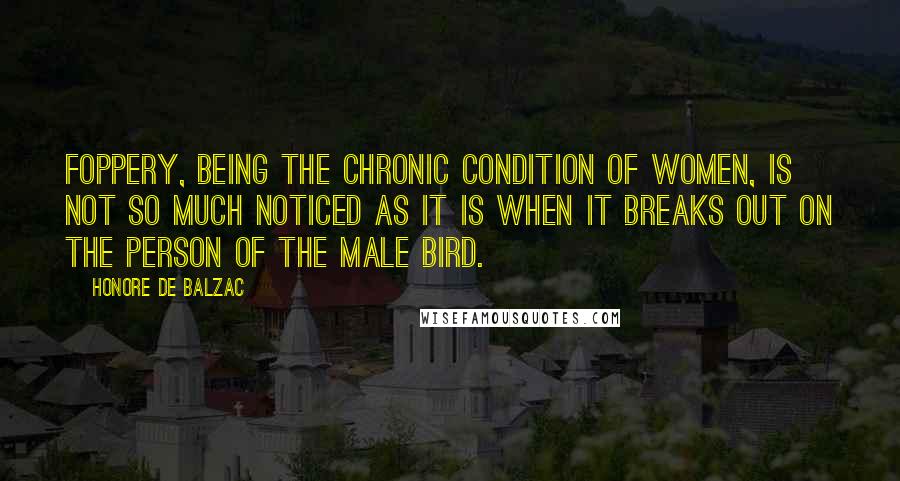 Honore De Balzac Quotes: Foppery, being the chronic condition of women, is not so much noticed as it is when it breaks out on the person of the male bird.