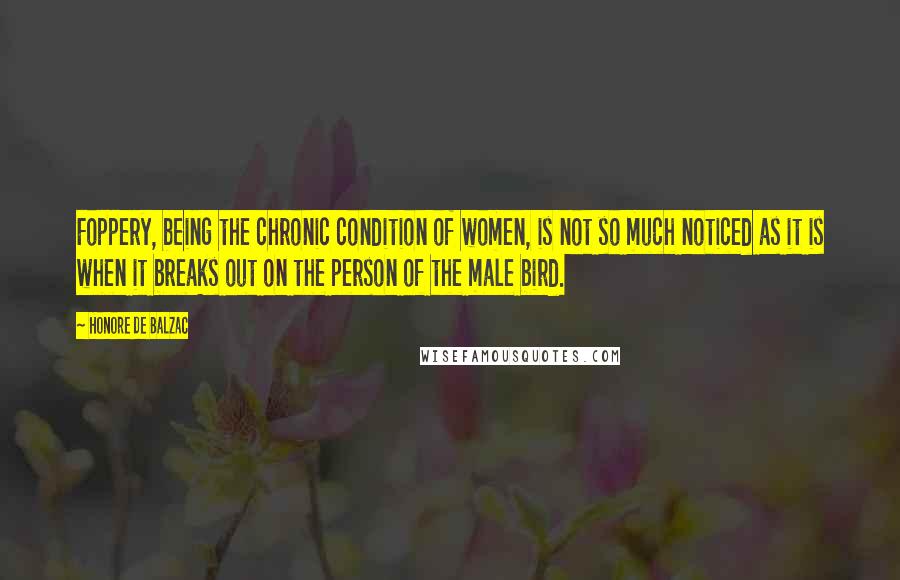 Honore De Balzac Quotes: Foppery, being the chronic condition of women, is not so much noticed as it is when it breaks out on the person of the male bird.