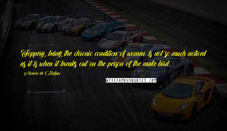 Honore De Balzac Quotes: Foppery, being the chronic condition of women, is not so much noticed as it is when it breaks out on the person of the male bird.