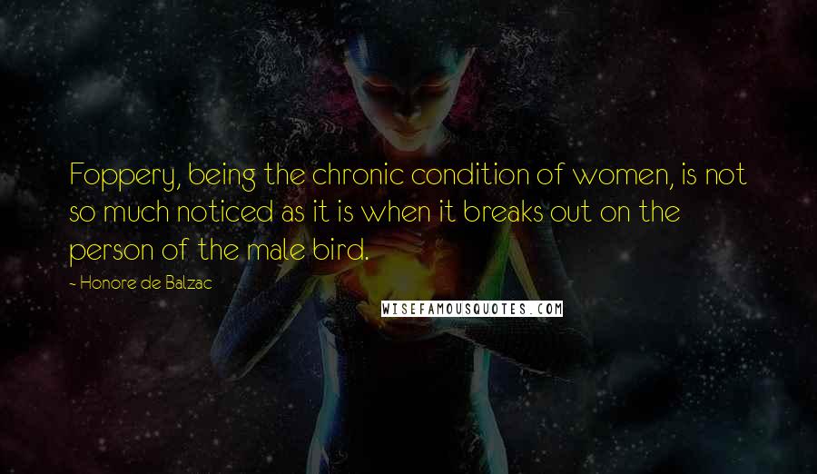 Honore De Balzac Quotes: Foppery, being the chronic condition of women, is not so much noticed as it is when it breaks out on the person of the male bird.