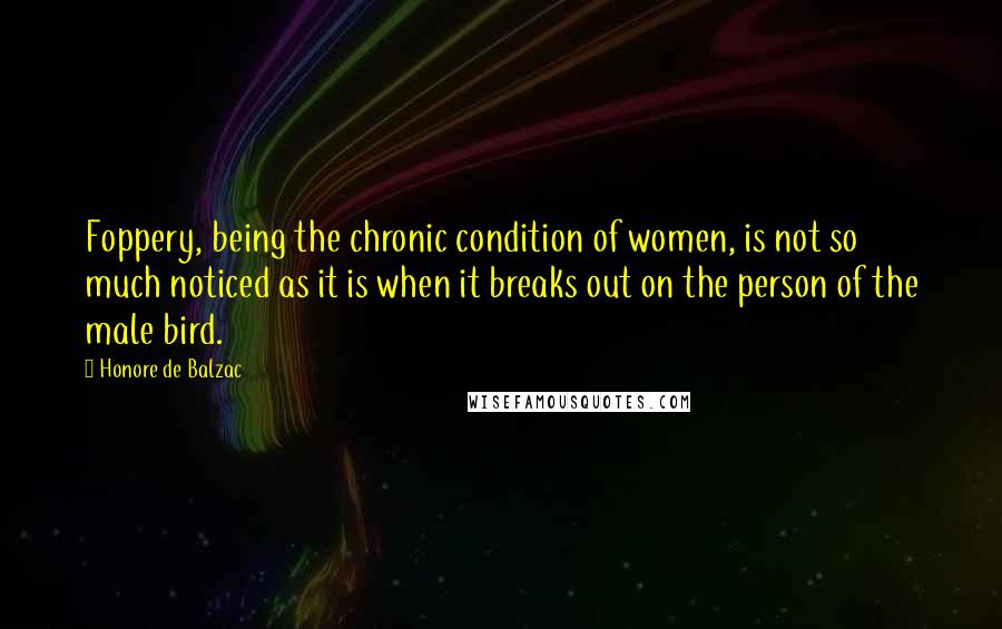 Honore De Balzac Quotes: Foppery, being the chronic condition of women, is not so much noticed as it is when it breaks out on the person of the male bird.