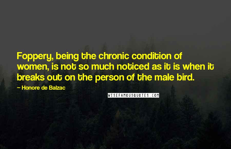 Honore De Balzac Quotes: Foppery, being the chronic condition of women, is not so much noticed as it is when it breaks out on the person of the male bird.