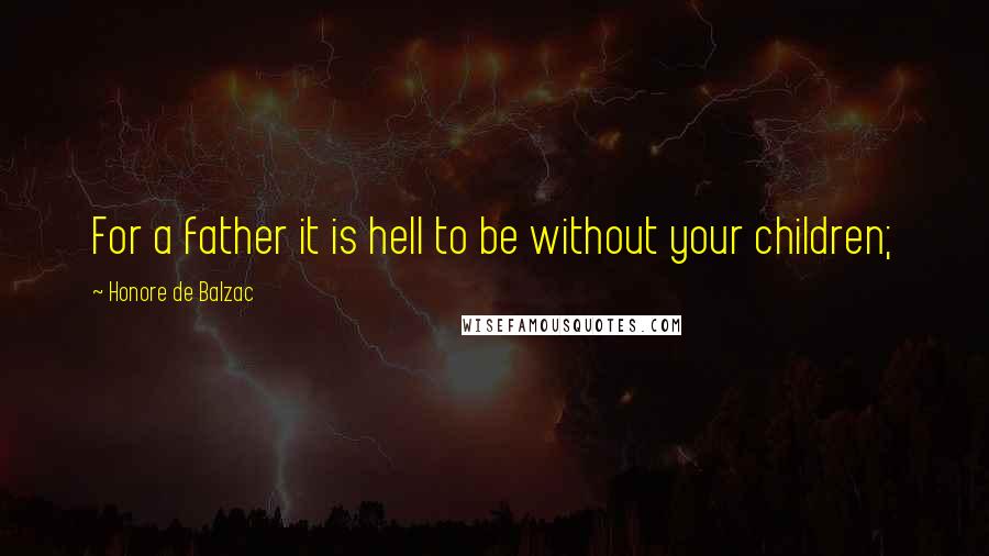 Honore De Balzac Quotes: For a father it is hell to be without your children;