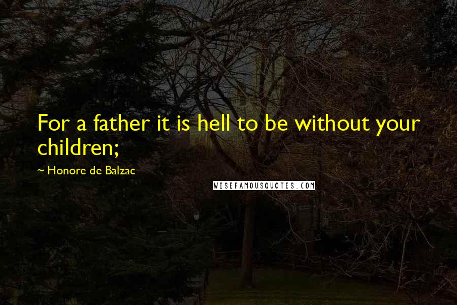 Honore De Balzac Quotes: For a father it is hell to be without your children;