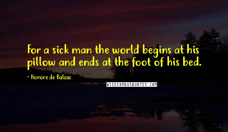 Honore De Balzac Quotes: For a sick man the world begins at his pillow and ends at the foot of his bed.