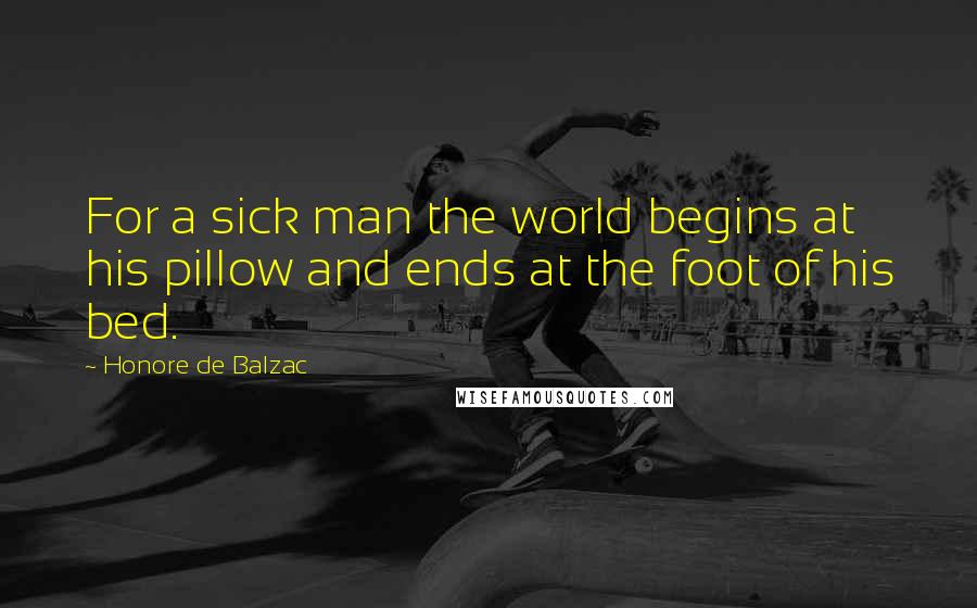 Honore De Balzac Quotes: For a sick man the world begins at his pillow and ends at the foot of his bed.