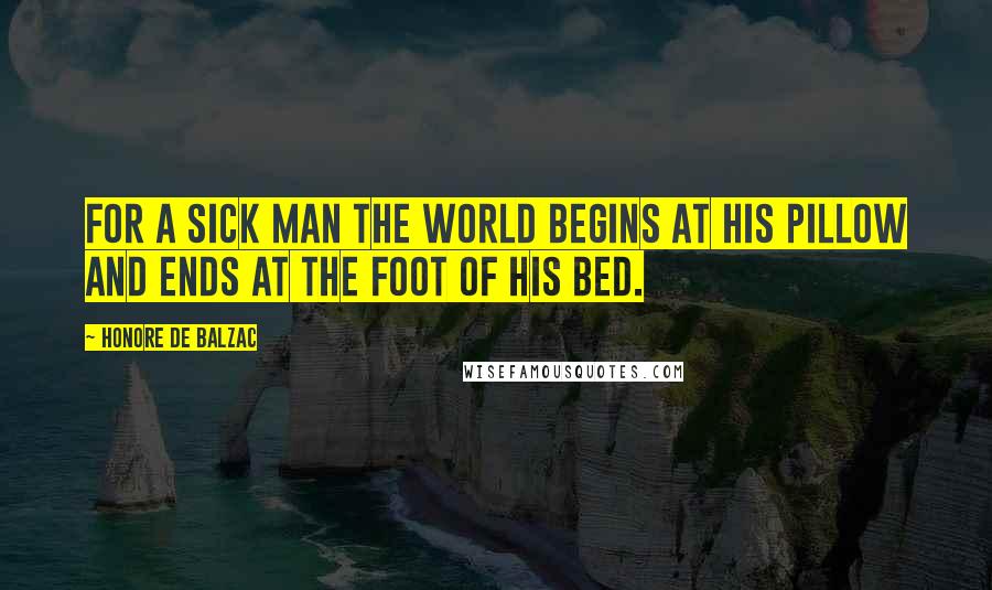 Honore De Balzac Quotes: For a sick man the world begins at his pillow and ends at the foot of his bed.